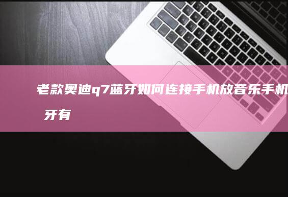 老款奥迪q7蓝牙如何连接手机放音乐手机蓝牙有什么作用-老款奥迪q7蓝牙如何连接手机放音乐